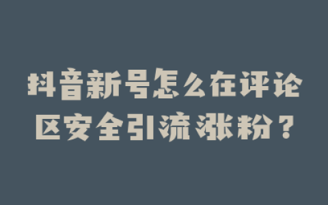 抖音新号怎么在评论区安全引流涨粉？
