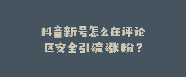 抖音新号怎么在评论区安全引流涨粉？