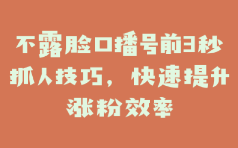 不露脸口播号前3秒抓人技巧，快速提升涨粉效率