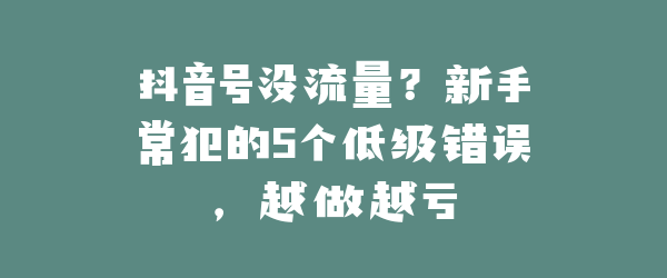 抖音号没流量？新手常犯的5个低级错误，越做越亏