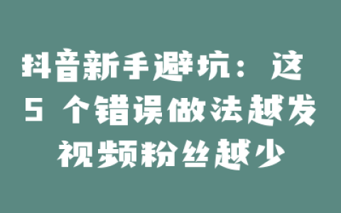 抖音新手避坑：这 5 个错误做法越发视频粉丝越少