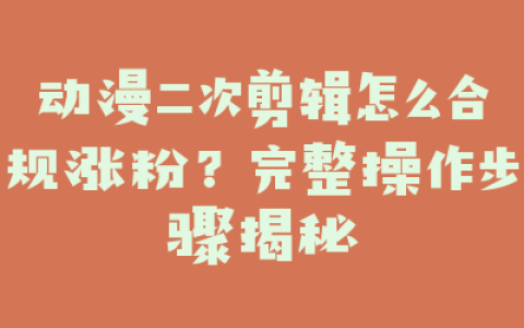 动漫二次剪辑怎么合规涨粉？完整操作步骤揭秘
