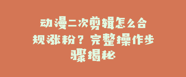 动漫二次剪辑怎么合规涨粉？完整操作步骤揭秘