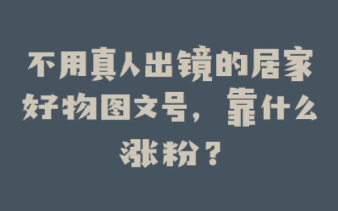 不用真人出镜的居家好物图文号，靠什么涨粉？
