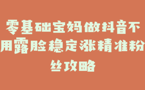 零基础宝妈做抖音不用露脸稳定涨精准粉丝攻略