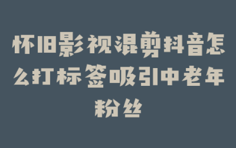 怀旧影视混剪抖音怎么打标签吸引中老年粉丝
