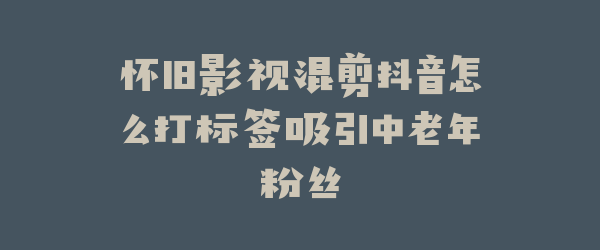 怀旧影视混剪抖音怎么打标签吸引中老年粉丝