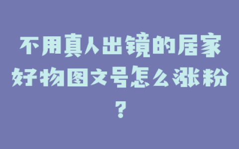 不用真人出镜的居家好物图文号怎么涨粉？