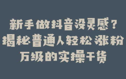 新手做抖音没灵感？揭秘普通人轻松涨粉万级的实操干货