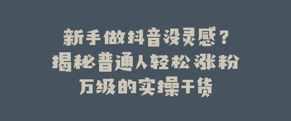 新手做抖音没灵感？揭秘普通人轻松涨粉万级的实操干货