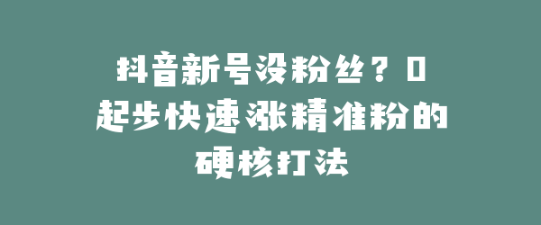 抖音新号没粉丝？0起步快速涨精准粉的硬核打法