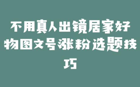 不用真人出镜居家好物图文号涨粉选题技巧
