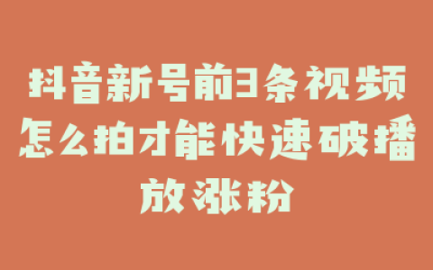 抖音新号前3条视频怎么拍才能快速破播放涨粉