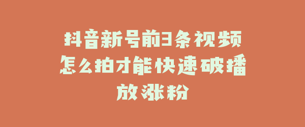 抖音新号前3条视频怎么拍才能快速破播放涨粉