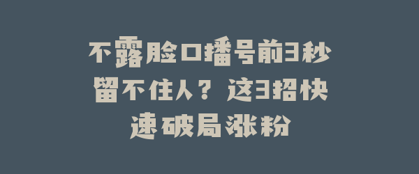 不露脸口播号前3秒留不住人？这3招快速破局涨粉