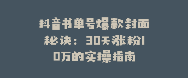 抖音书单号爆款封面秘诀：30天涨粉10万的实操指南