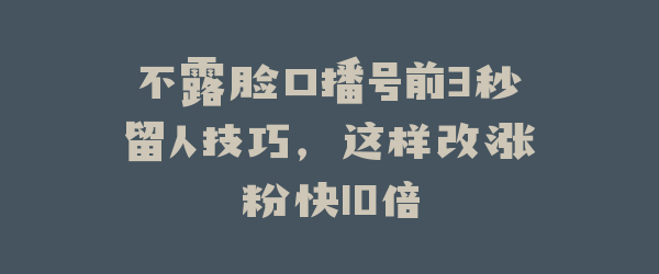 不露脸口播号前3秒留人技巧，这样改涨粉快10倍
