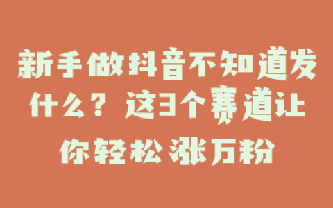 新手做抖音不知道发什么？这3个赛道让你轻松涨万粉