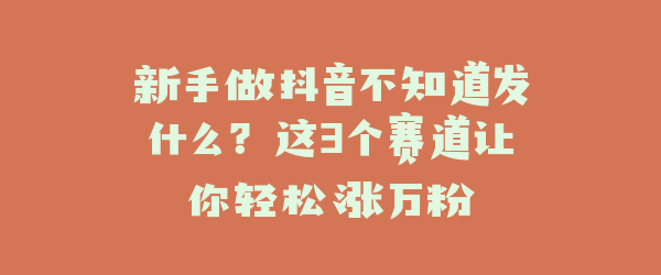 新手做抖音不知道发什么？这3个赛道让你轻松涨万粉