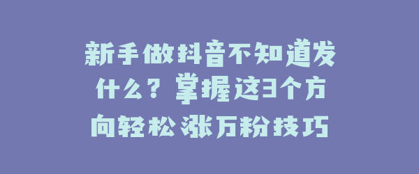 新手做抖音不知道发什么？掌握这3个方向轻松涨万粉技巧