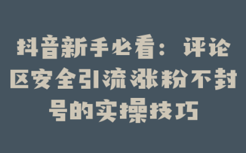 抖音新手必看：评论区安全引流涨粉不封号的实操技巧