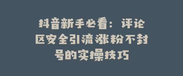 抖音新手必看：评论区安全引流涨粉不封号的实操技巧