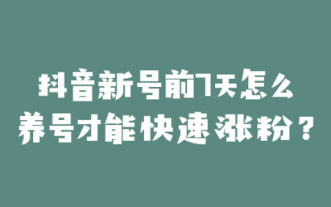 抖音新号前7天怎么养号才能快速涨粉？