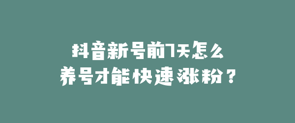 抖音新号前7天怎么养号才能快速涨粉？