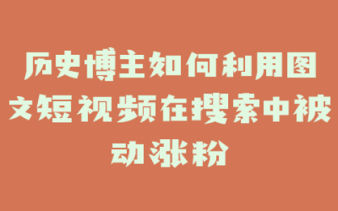 历史博主如何利用图文短视频在搜索中被动涨粉