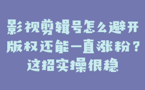 影视剪辑号怎么避开版权还能一直涨粉？这招实操很稳