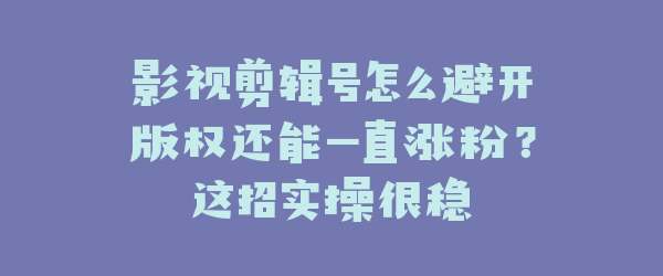 影视剪辑号怎么避开版权还能一直涨粉？这招实操很稳