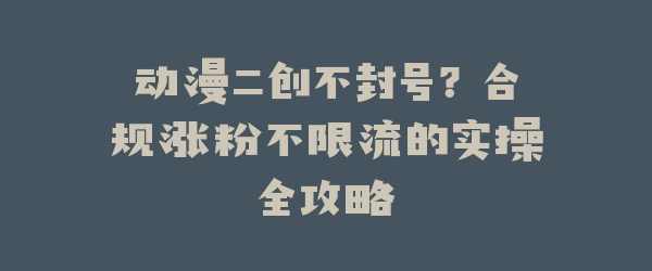 动漫二创不封号？合规涨粉不限流的实操全攻略