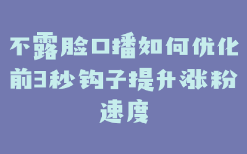 不露脸口播如何优化前3秒钩子提升涨粉速度