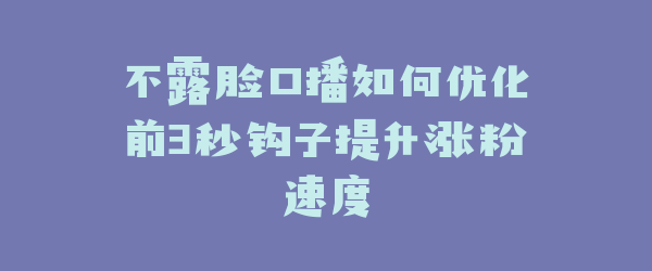 不露脸口播如何优化前3秒钩子提升涨粉速度