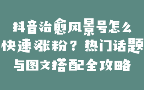 抖音治愈风景号怎么快速涨粉？热门话题与图文搭配全攻略