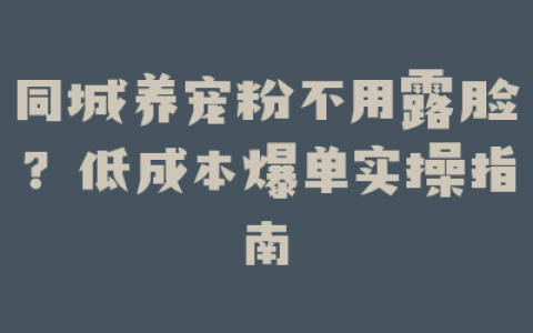 同城养宠粉不用露脸？低成本爆单实操指南