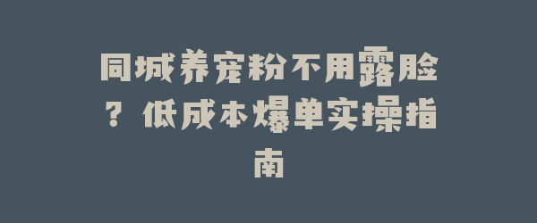 同城养宠粉不用露脸？低成本爆单实操指南