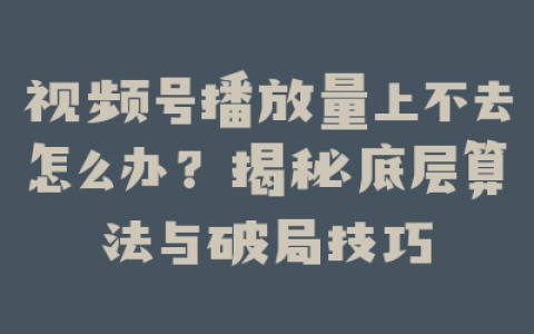 视频号播放量上不去怎么办？揭秘底层算法与破局技巧