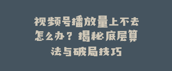 视频号播放量上不去怎么办？揭秘底层算法与破局技巧