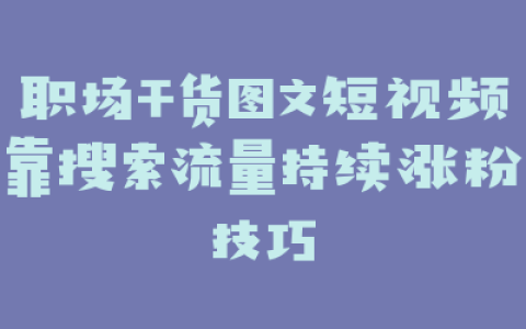 职场干货图文短视频靠搜索流量持续涨粉技巧