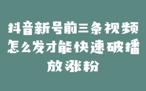 抖音新号前三条视频怎么发才能快速破播放涨粉