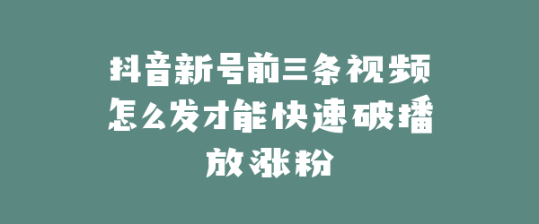 抖音新号前三条视频怎么发才能快速破播放涨粉