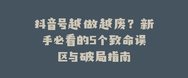 抖音号越做越废？新手必看的5个致命误区与破局指南