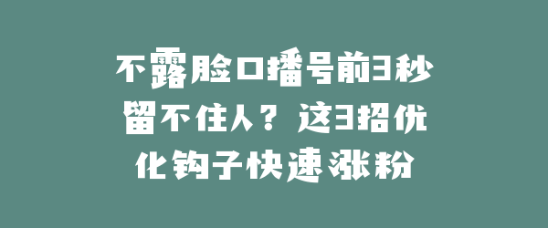 不露脸口播号前3秒留不住人？这3招优化钩子快速涨粉