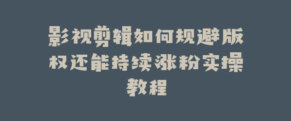 影视剪辑如何规避版权还能持续涨粉实操教程