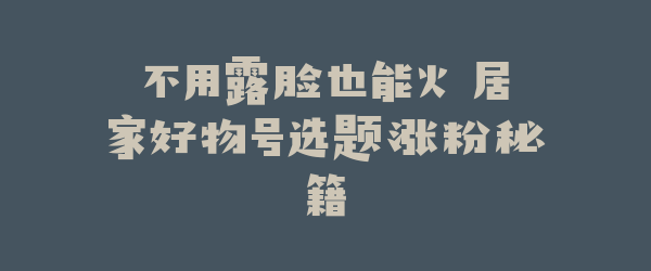 不用露脸也能火 居家好物号选题涨粉秘籍