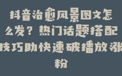 抖音治愈风景图文怎么发？热门话题搭配技巧助快速破播放涨粉