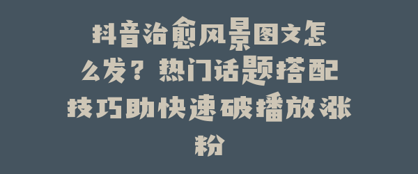 抖音治愈风景图文怎么发？热门话题搭配技巧助快速破播放涨粉