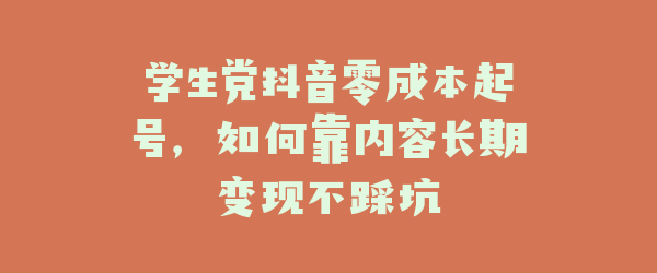学生党抖音零成本起号，如何靠内容长期变现不踩坑