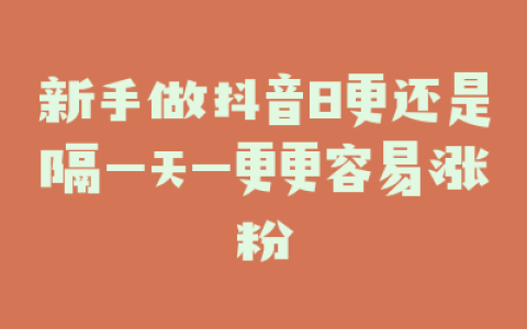 新手做抖音日更还是隔一天一更更容易涨粉